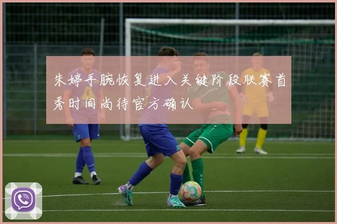 朱婷手腕恢复进入关键阶段联赛首秀时间尚待官方确认