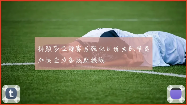 孙颖莎亚锦赛后强化训练女队节奏加快全力备战新挑战