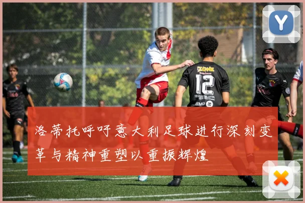 洛蒂托呼吁意大利足球进行深刻变革与精神重塑以重振辉煌