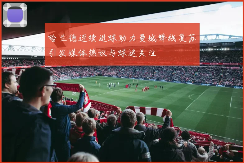 哈兰德连续进球助力曼城锋线复苏引发媒体热议与球迷关注