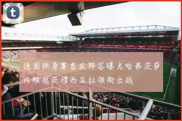 德国热身赛首发阵容曝光哈弗茨萨内维尔茨穆西亚拉领衔出战
