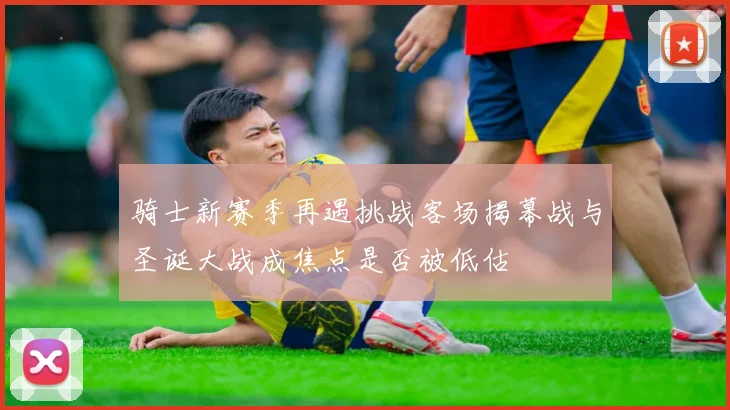 骑士新赛季再遇挑战客场揭幕战与圣诞大战成焦点是否被低估