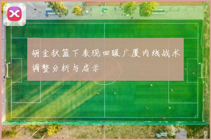 胡金秋篮下表现回暖广厦内线战术调整分析与启示