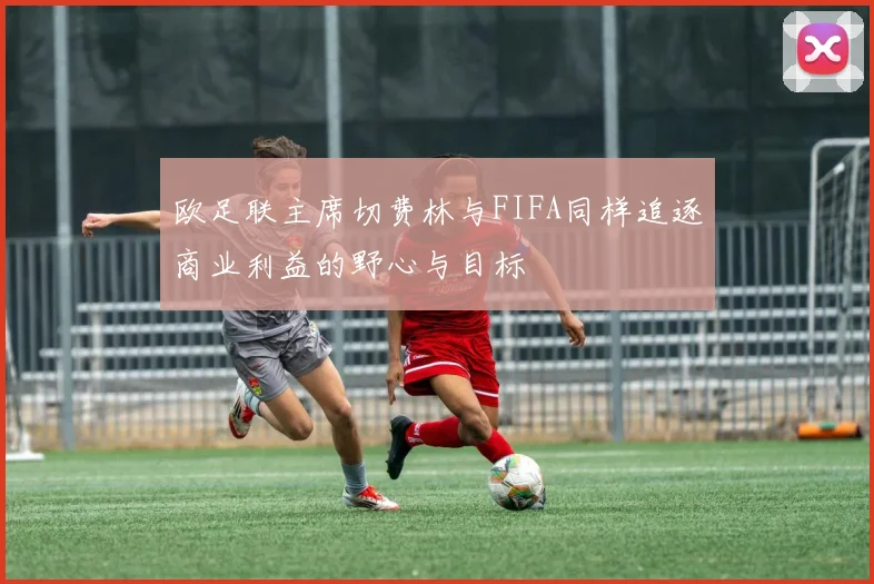 欧足联主席切费林与FIFA同样追逐商业利益的野心与目标