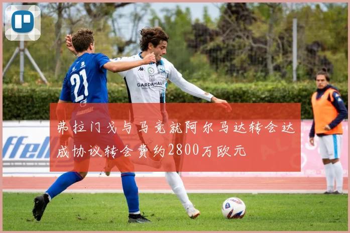 弗拉门戈与马竞就阿尔马达转会达成协议转会费约2800万欧元