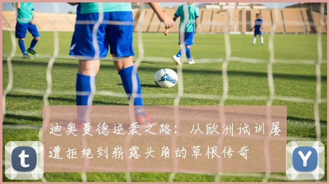 迪奥曼德逆袭之路：从欧洲试训屡遭拒绝到崭露头角的草根传奇