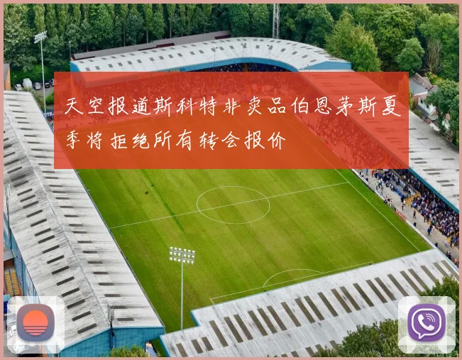 天空报道斯科特非卖品伯恩茅斯夏季将拒绝所有转会报价