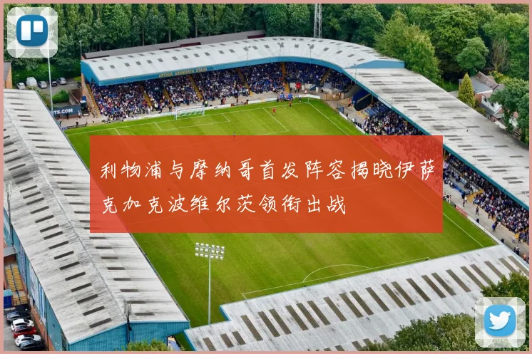 利物浦与摩纳哥首发阵容揭晓伊萨克加克波维尔茨领衔出战