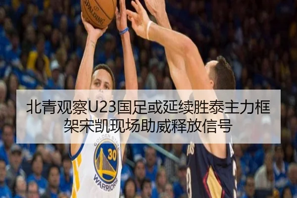 北青观察U23国足或延续胜泰主力框架宋凯现场助威释放信号